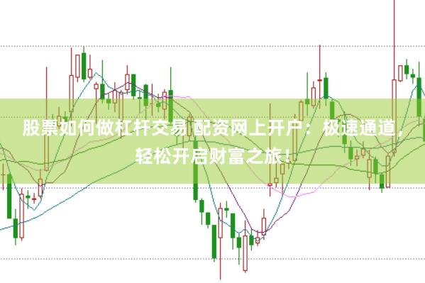 股票如何做杠杆交易 配资网上开户：极速通道，轻松开启财富之旅！