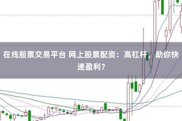 在线股票交易平台 网上股票配资：高杠杆，助你快速盈利？