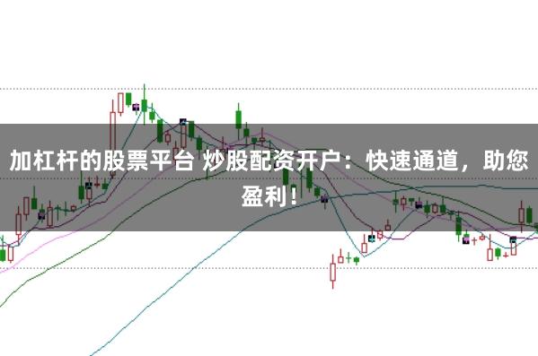 加杠杆的股票平台 炒股配资开户：快速通道，助您盈利！