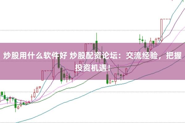 炒股用什么软件好 炒股配资论坛：交流经验，把握投资机遇！