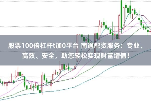 股票100倍杠杆t加0平台 南通配资服务：专业、高效、安全，助您轻松实现财富增值！