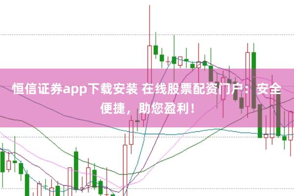 恒信证券app下载安装 在线股票配资门户：安全便捷，助您盈利！