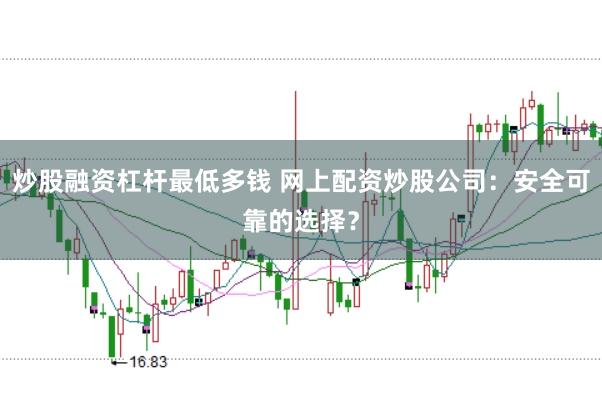 炒股融资杠杆最低多钱 网上配资炒股公司：安全可靠的选择？