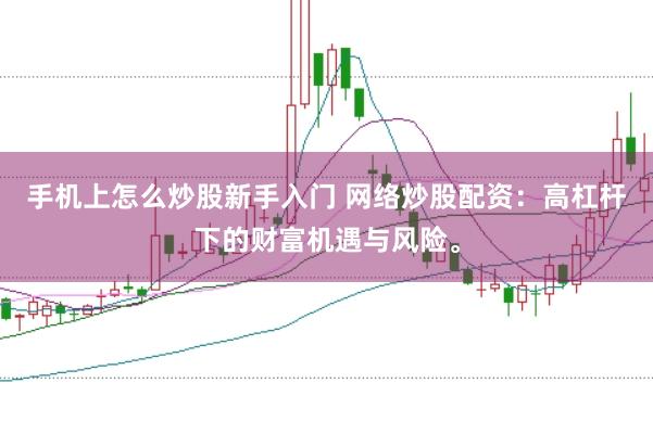 手机上怎么炒股新手入门 网络炒股配资：高杠杆下的财富机遇与风险。