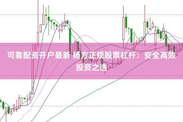 可靠配资开户最新 杨方正规股票杠杆：安全高效投资之选