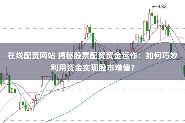 在线配资网站 揭秘股票配资资金运作：如何巧妙利用资金实现股市增值？