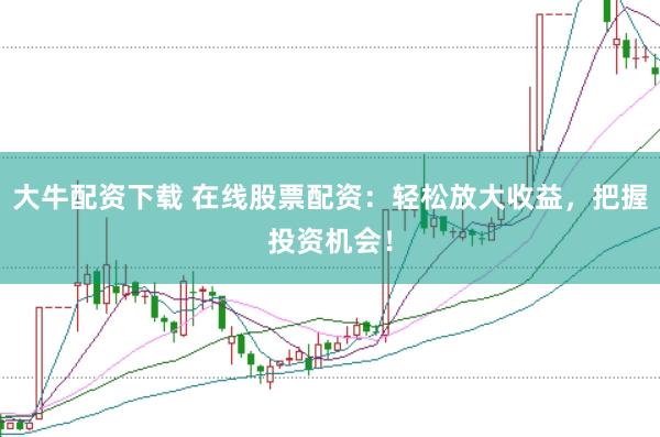 大牛配资下载 在线股票配资：轻松放大收益，把握投资机会！