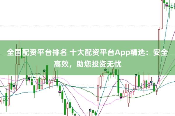 全国配资平台排名 十大配资平台App精选：安全高效，助您投资无忧