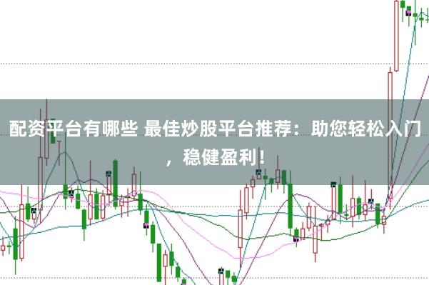 配资平台有哪些 最佳炒股平台推荐：助您轻松入门，稳健盈利！