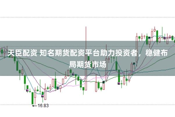 天臣配资 知名期货配资平台助力投资者，稳健布局期货市场