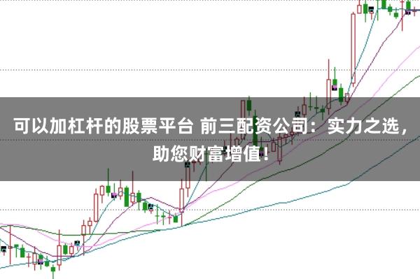 可以加杠杆的股票平台 前三配资公司：实力之选，助您财富增值！
