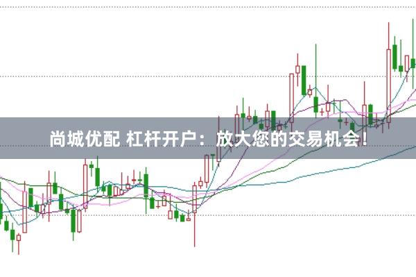尚城优配 杠杆开户：放大您的交易机会！