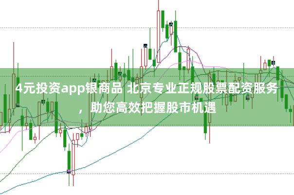 4元投资app银商品 北京专业正规股票配资服务，助您高效把握股市机遇
