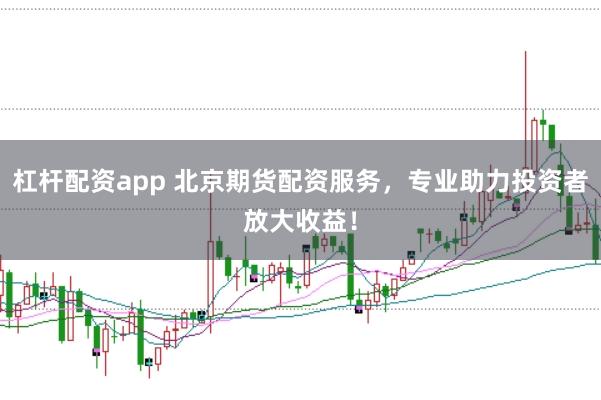 杠杆配资app 北京期货配资服务，专业助力投资者放大收益！