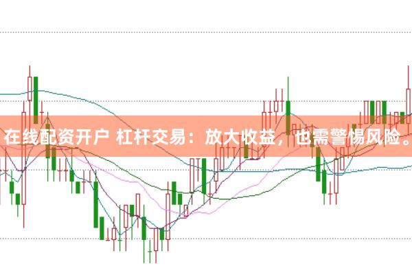 在线配资开户 杠杆交易：放大收益，也需警惕风险。