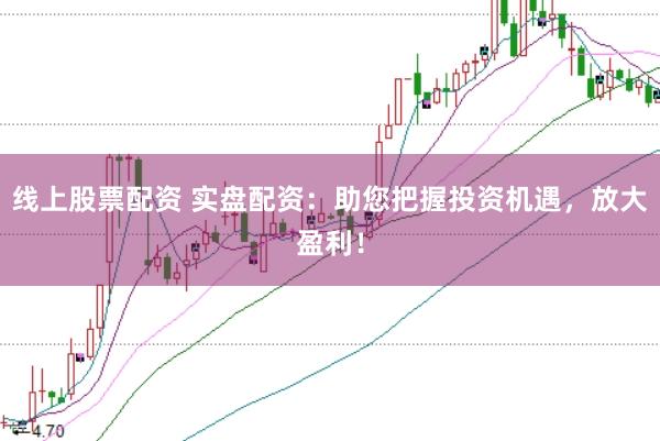 线上股票配资 实盘配资：助您把握投资机遇，放大盈利！