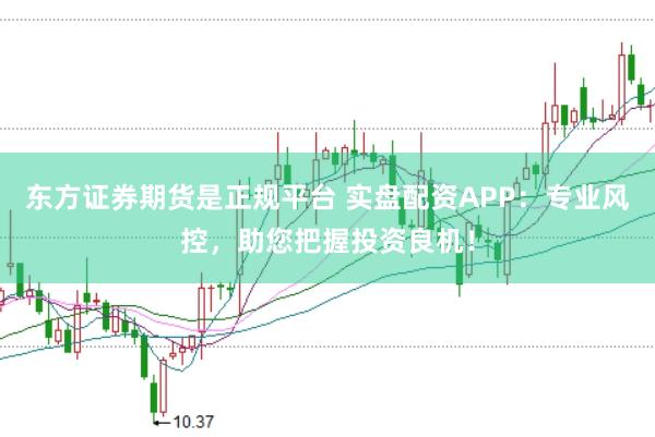 东方证券期货是正规平台 实盘配资APP：专业风控，助您把握投资良机！