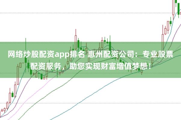 网络炒股配资app排名 惠州配资公司：专业股票配资服务，助您实现财富增值梦想！