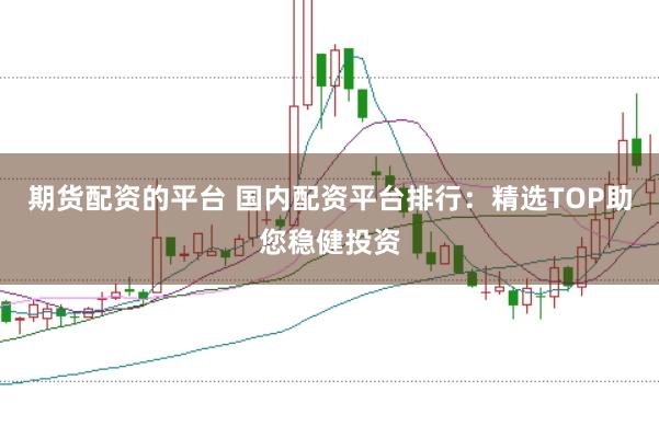 期货配资的平台 国内配资平台排行：精选TOP助您稳健投资