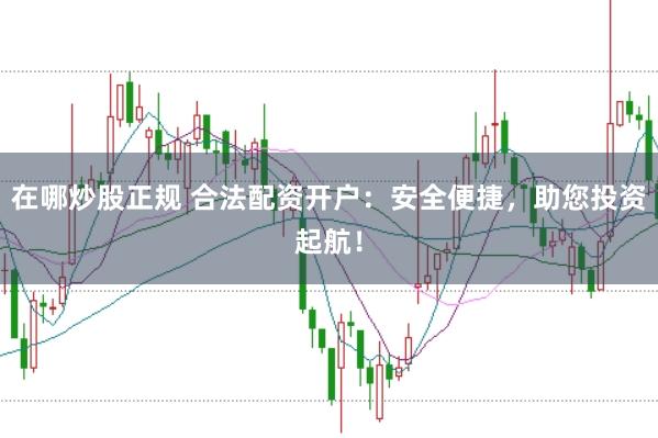 在哪炒股正规 合法配资开户：安全便捷，助您投资起航！