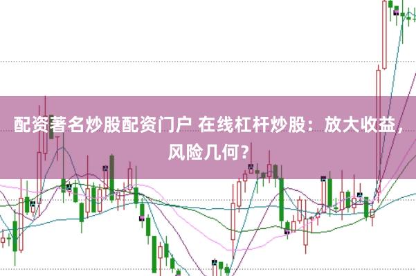 配资著名炒股配资门户 在线杠杆炒股：放大收益，风险几何？