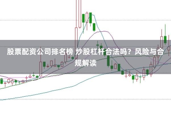 股票配资公司排名榜 炒股杠杆合法吗？风险与合规解读