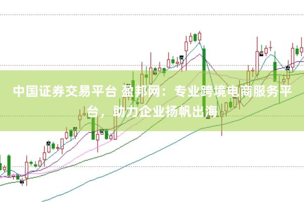 中国证券交易平台 盈邦网：专业跨境电商服务平台，助力企业扬帆出海