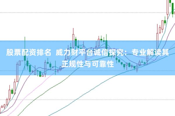 股票配资排名  威力财平台诚信探究：专业解读其正规性与可靠性
