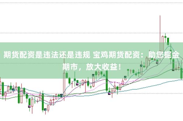期货配资是违法还是违规 宝鸡期货配资：助您掘金期市，放大收益！
