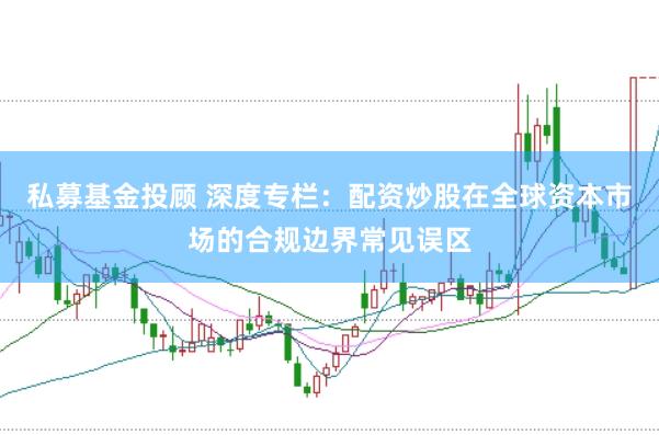 私募基金投顾 深度专栏：配资炒股在全球资本市场的合规边界常见误区