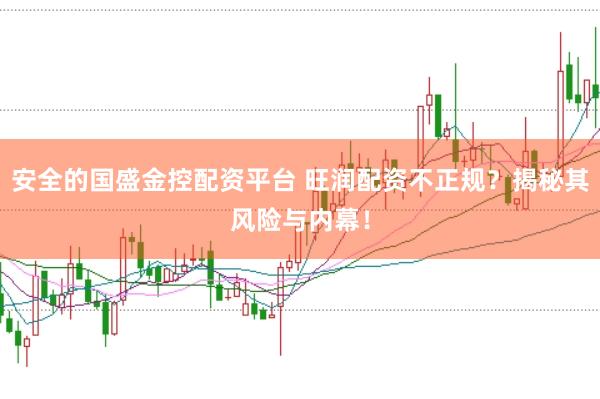 安全的国盛金控配资平台 旺润配资不正规？揭秘其风险与内幕！