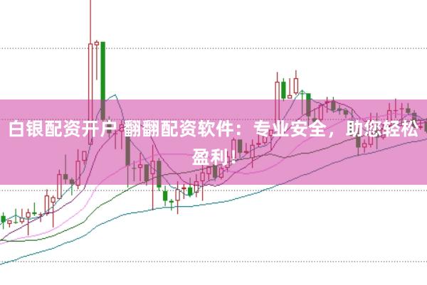 白银配资开户 翻翻配资软件：专业安全，助您轻松盈利！