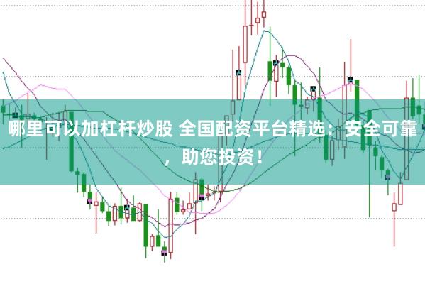 哪里可以加杠杆炒股 全国配资平台精选：安全可靠，助您投资！