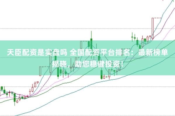 天臣配资是实盘吗 全国配资平台排名：最新榜单揭晓，助您稳健投资！